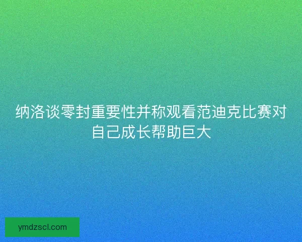 纳洛谈零封重要性并称观看范迪克比赛对自己成长帮助巨大