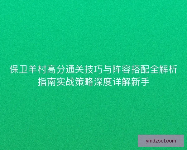 保卫羊村高分通关技巧与阵容搭配全解析指南实战策略深度详解新手