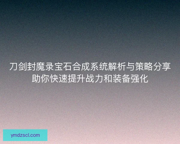 刀剑封魔录宝石合成系统解析与策略分享助你快速提升战力和装备强化