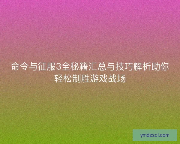 命令与征服3全秘籍汇总与技巧解析助你轻松制胜游戏战场
