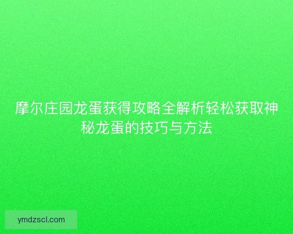 摩尔庄园龙蛋获得攻略全解析轻松获取神秘龙蛋的技巧与方法