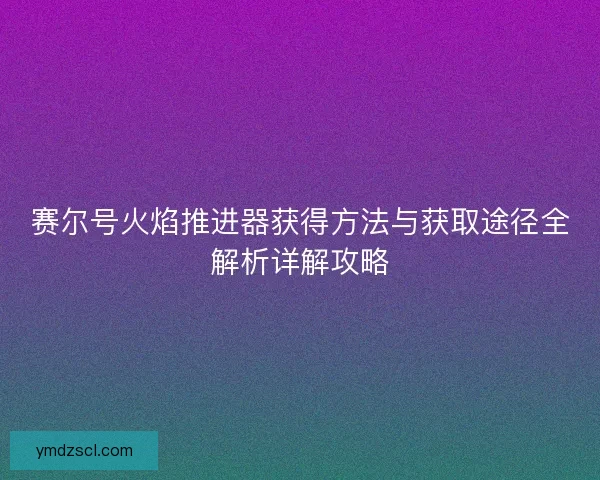 赛尔号火焰推进器获得方法与获取途径全解析详解攻略