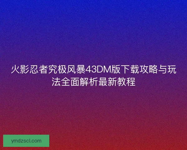 火影忍者究极风暴43DM版下载攻略与玩法全面解析最新教程
