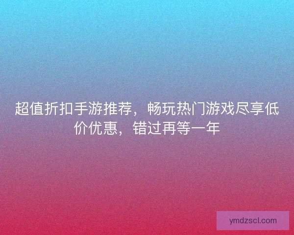 超值折扣手游推荐，畅玩热门游戏尽享低价优惠，错过再等一年