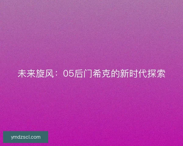 未来旋风：05后门希克的新时代探索