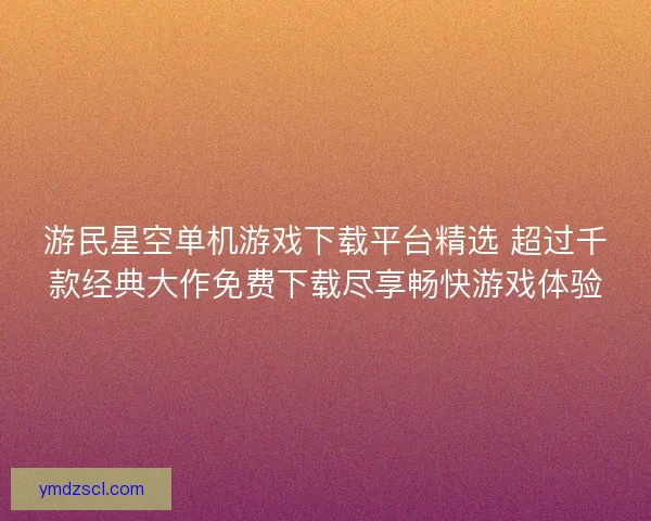 游民星空单机游戏下载平台精选 超过千款经典大作免费下载尽享畅快游戏体验