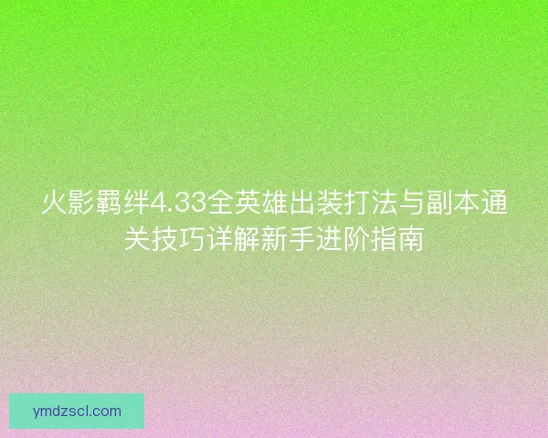 火影羁绊4.33全英雄出装打法与副本通关技巧详解新手进阶指南