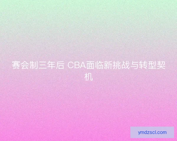 赛会制三年后 CBA面临新挑战与转型契机