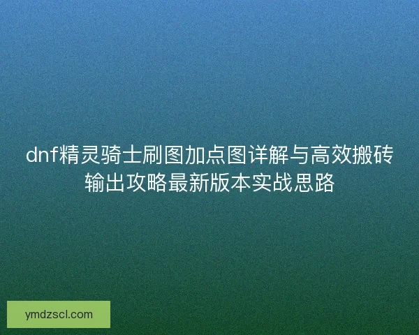 dnf精灵骑士刷图加点图详解与高效搬砖输出攻略最新版本实战思路
