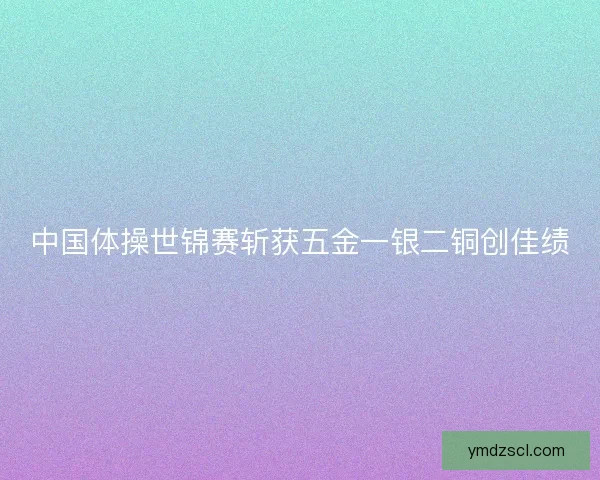 中国体操世锦赛斩获五金一银二铜创佳绩