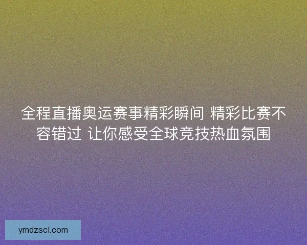 全程直播奥运赛事精彩瞬间 精彩比赛不容错过 让你感受全球竞技热血氛围