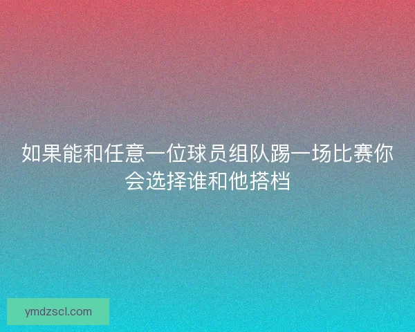 如果能和任意一位球员组队踢一场比赛你会选择谁和他搭档