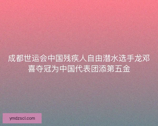 成都世运会中国残疾人自由潜水选手龙邓喜夺冠为中国代表团添第五金