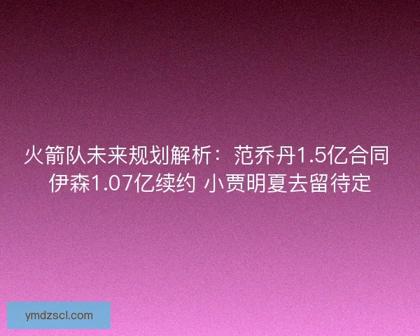 火箭队未来规划解析：范乔丹1.5亿合同 伊森1.07亿续约 小贾明夏去留待定