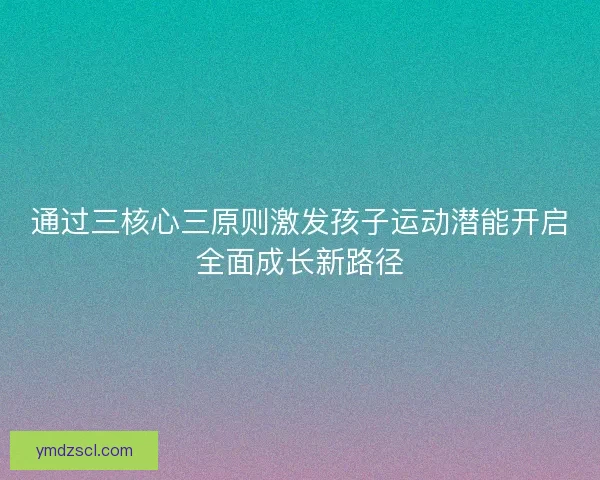 通过三核心三原则激发孩子运动潜能开启全面成长新路径