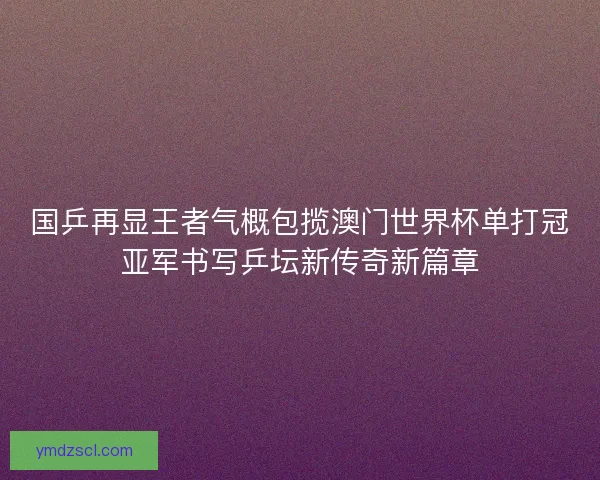 国乒再显王者气概包揽澳门世界杯单打冠亚军书写乒坛新传奇新篇章