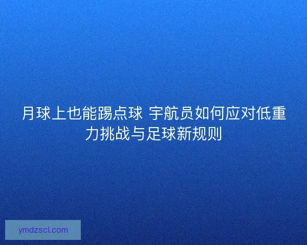 月球上也能踢点球 宇航员如何应对低重力挑战与足球新规则