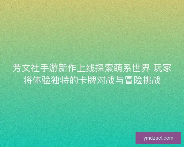 芳文社手游新作上线探索萌系世界 玩家将体验独特的卡牌对战与冒险挑战