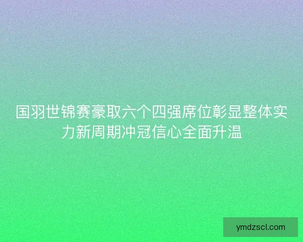 国羽世锦赛豪取六个四强席位彰显整体实力新周期冲冠信心全面升温