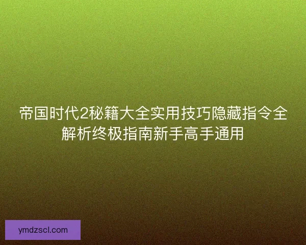 帝国时代2秘籍大全实用技巧隐藏指令全解析终极指南新手高手通用