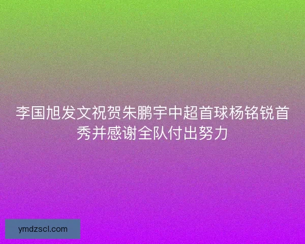 李国旭发文祝贺朱鹏宇中超首球杨铭锐首秀并感谢全队付出努力