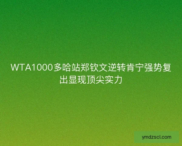 WTA1000多哈站郑钦文逆转肯宁强势复出显现顶尖实力