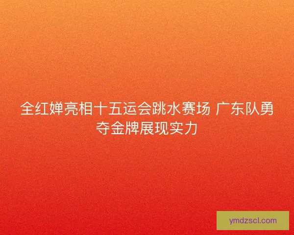 全红婵亮相十五运会跳水赛场 广东队勇夺金牌展现实力
