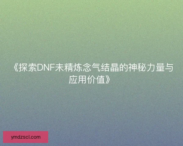 《探索DNF未精炼念气结晶的神秘力量与应用价值》