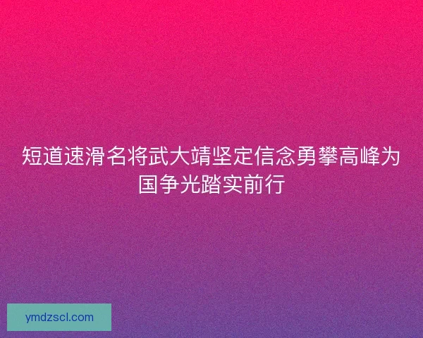 短道速滑名将武大靖坚定信念勇攀高峰为国争光踏实前行
