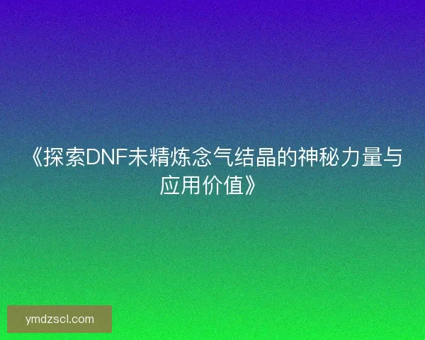 《探索DNF未精炼念气结晶的神秘力量与应用价值》