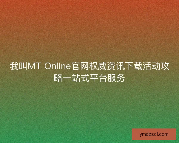 我叫MT Online官网权威资讯下载活动攻略一站式平台服务