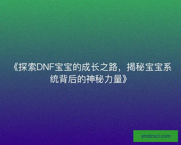 《探索DNF宝宝的成长之路，揭秘宝宝系统背后的神秘力量》