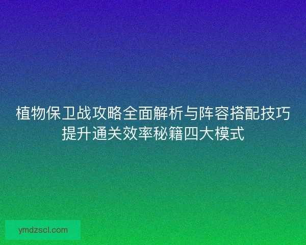 植物保卫战攻略全面解析与阵容搭配技巧提升通关效率秘籍四大模式