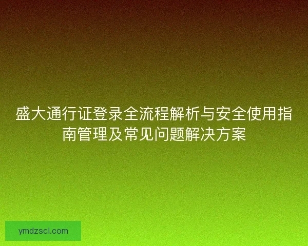 盛大通行证登录全流程解析与安全使用指南管理及常见问题解决方案