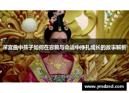 深宫曲中孩子如何在容貌与命运中挣扎成长的故事解析