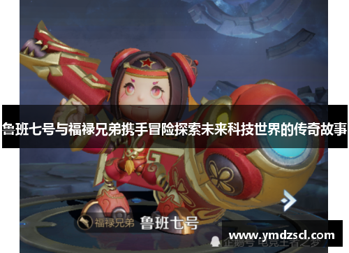 鲁班七号与福禄兄弟携手冒险探索未来科技世界的传奇故事